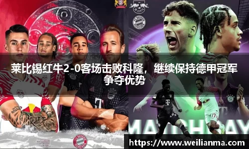 莱比锡红牛2-0客场击败科隆，继续保持德甲冠军争夺优势