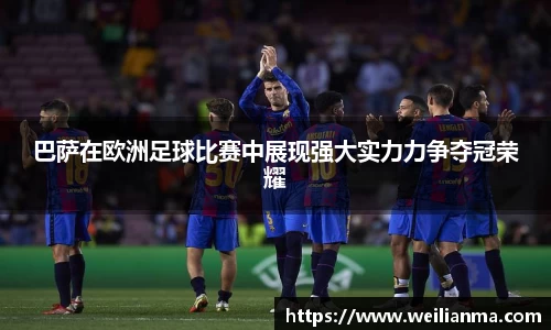 巴萨在欧洲足球比赛中展现强大实力力争夺冠荣耀