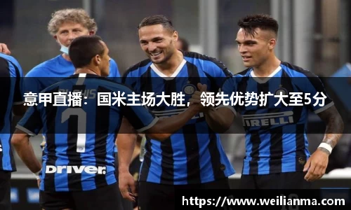 意甲直播：国米主场大胜，领先优势扩大至5分