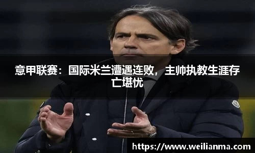 意甲联赛：国际米兰遭遇连败，主帅执教生涯存亡堪忧