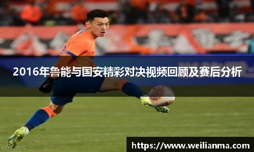 2016年鲁能与国安精彩对决视频回顾及赛后分析