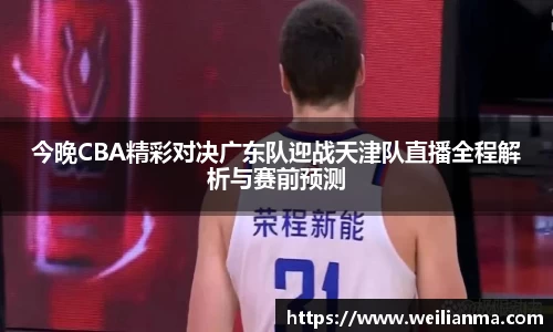 今晚CBA精彩对决广东队迎战天津队直播全程解析与赛前预测