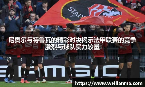 尼奥尔与特鲁瓦的精彩对决揭示法甲联赛的竞争激烈与球队实力较量